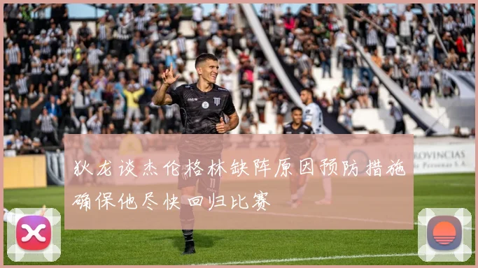狄龙谈杰伦格林缺阵原因预防措施确保他尽快回归比赛