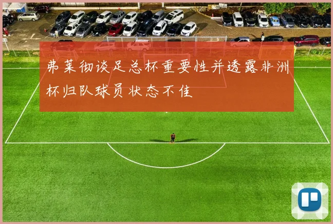 弗莱彻谈足总杯重要性并透露非洲杯归队球员状态不佳