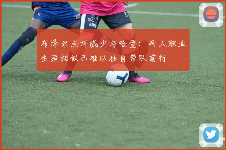 布泽尔点评威少与哈登：两人职业生涯相似已难以独自带队前行