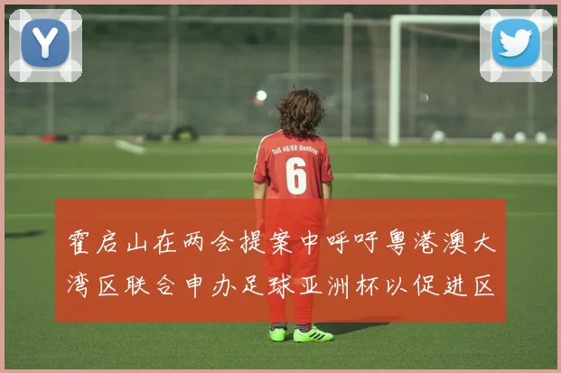 霍启山在两会提案中呼吁粤港澳大湾区联合申办足球亚洲杯以促进区域发展