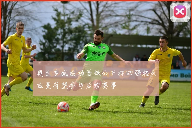 奥兰多城成功晋级公开杯四强格列兹曼有望参与后续赛事