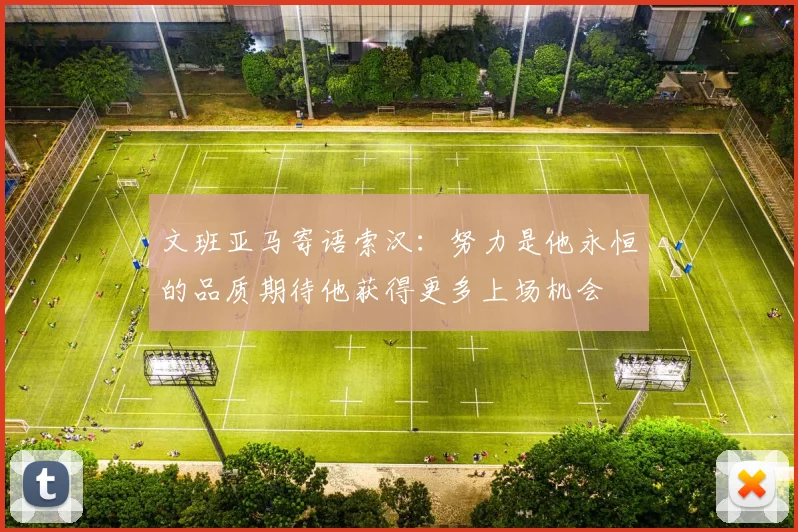 文班亚马寄语索汉：努力是他永恒的品质期待他获得更多上场机会