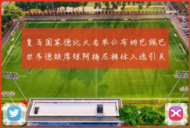皇马国家德比大名单公布姆巴佩巴尔韦德缺席琼阿梅尼裤袜入选引关注