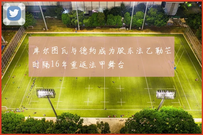 库尔图瓦与德约成为股东法乙勒芒时隔16年重返法甲舞台