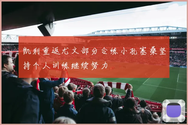凯利重返尤文部分合练小孔塞桑坚持个人训练继续努力
