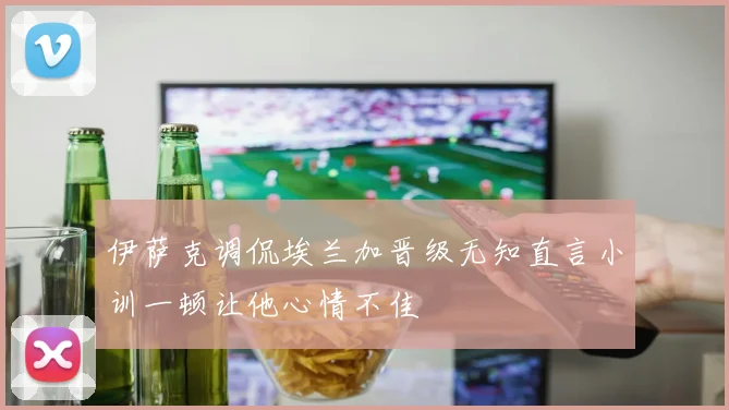 伊萨克调侃埃兰加晋级无知直言小训一顿让他心情不佳