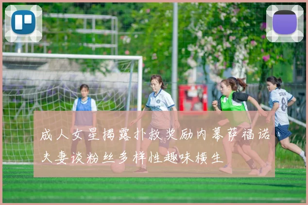 成人女星揭露扑救奖励内幕萨福诺夫妻谈粉丝多样性趣味横生