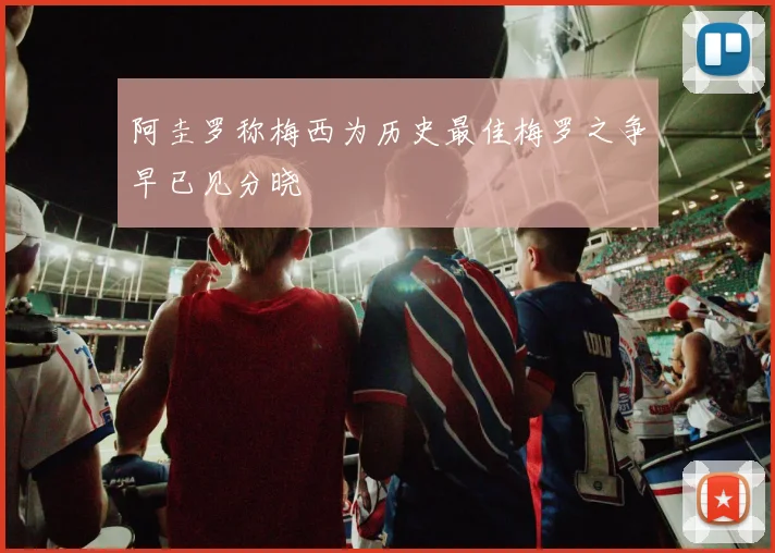 阿圭罗称梅西为历史最佳梅罗之争早已见分晓