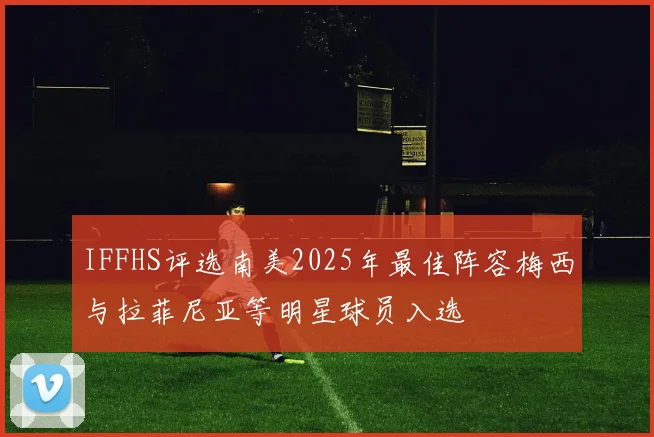 IFFHS评选南美2025年最佳阵容梅西与拉菲尼亚等明星球员入选
