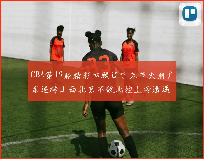 CBA第19轮精彩回顾辽宁末节失利广东逆转山西北京不敌北控上海遭遇浙江重创