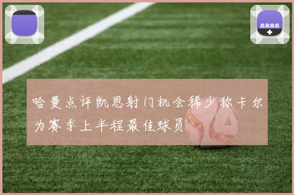 哈曼点评凯恩射门机会稀少称卡尔为赛季上半程最佳球员