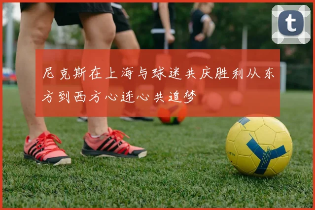 尼克斯在上海与球迷共庆胜利从东方到西方心连心共追梦