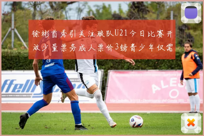 徐彬首秀引关注狼队U21今日比赛开放少量票务成人票价3镑青少年仅需1镑