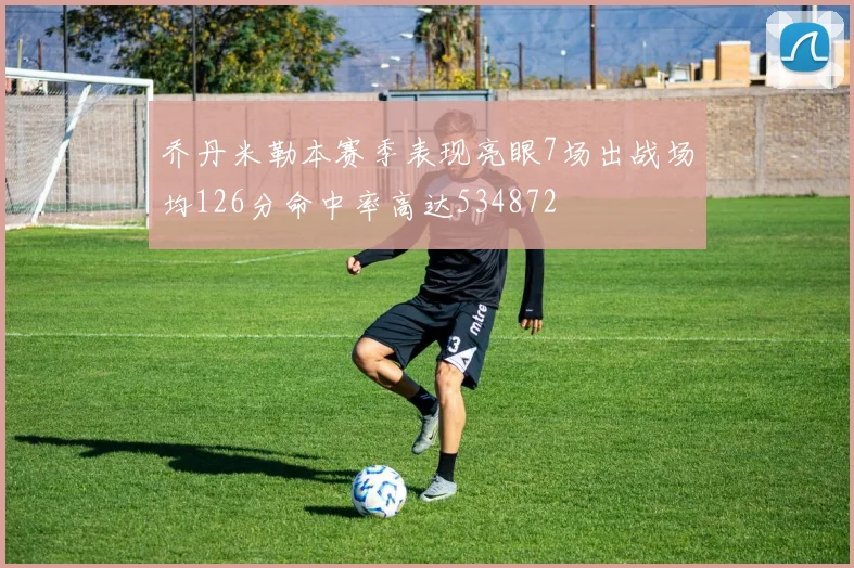 乔丹米勒本赛季表现亮眼7场出战场均126分命中率高达534872